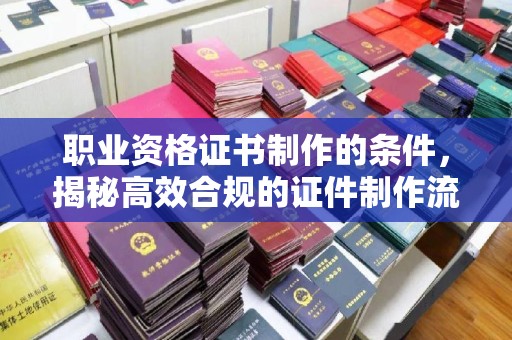 竹东职业资格证书制作的条件，揭秘高效合规的证件制作流程